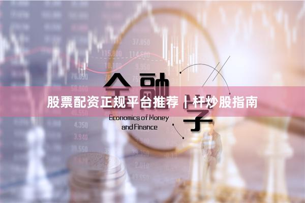 股票配资正规平台推荐｜杆炒股指南